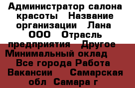 Администратор салона красоты › Название организации ­ Лана, ООО › Отрасль предприятия ­ Другое › Минимальный оклад ­ 1 - Все города Работа » Вакансии   . Самарская обл.,Самара г.